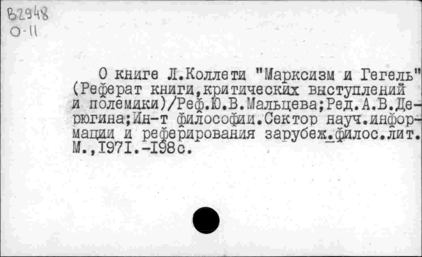 ﻿о-ц
О книге Л.Коллети "Марксизм и Гегель" (Реферат книги,критических выступлений и полемики)/Реф.Ю.В.Мальцева;Ред.А.В.Дерюгина; Ин-т философаи.Сектор науч.информации и реферирования зарубек.филос.лит. М., 1971.-198 с.